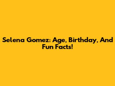 Selena Gomez: Age, Birthday, And Fun Facts!