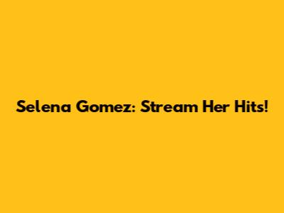 Selena Gomez: Stream Her Hits!