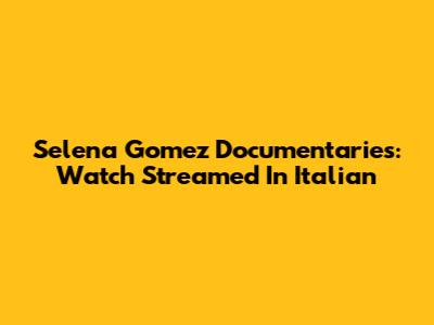 Selena Gomez Documentaries: Watch Streamed In Italian