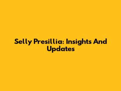 Selly Presillia: Insights And Updates