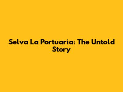 Selva La Portuaria: The Untold Story