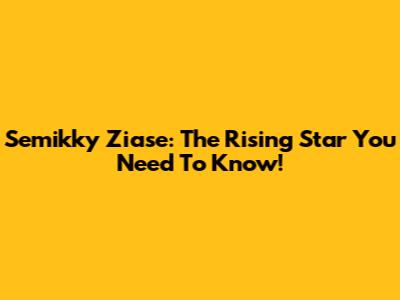 Semikky Ziase: The Rising Star You Need To Know!