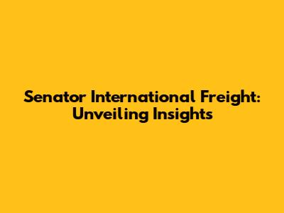 Senator International Freight: Unveiling Insights