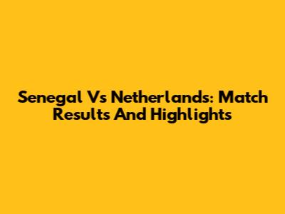 Senegal Vs Netherlands: Match Results And Highlights