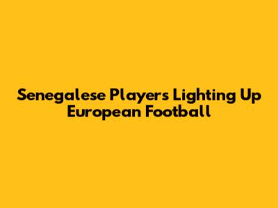 Senegalese Players Lighting Up European Football
