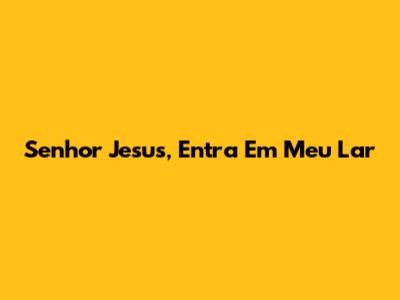 Senhor Jesus, Entra Em Meu Lar