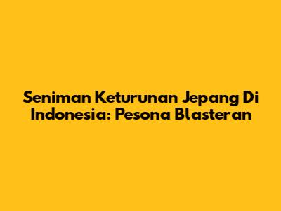 Seniman Keturunan Jepang Di Indonesia: Pesona Blasteran