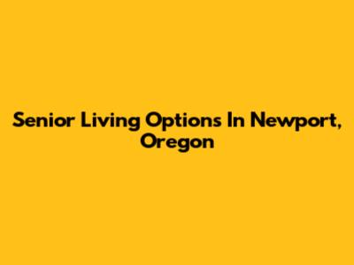 Senior Living Options In Newport, Oregon