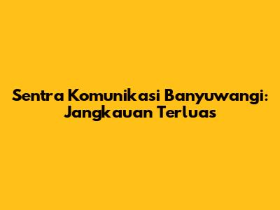 Sentra Komunikasi Banyuwangi: Jangkauan Terluas