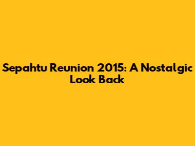 Sepahtu Reunion 2015: A Nostalgic Look Back