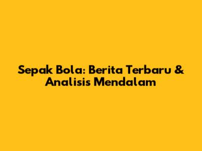 Sepak Bola: Berita Terbaru & Analisis Mendalam