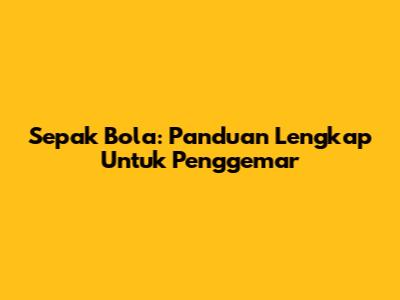 Sepak Bola: Panduan Lengkap Untuk Penggemar