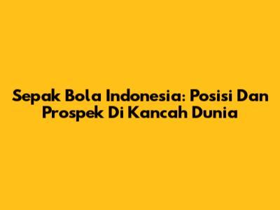 Sepak Bola Indonesia: Posisi Dan Prospek Di Kancah Dunia