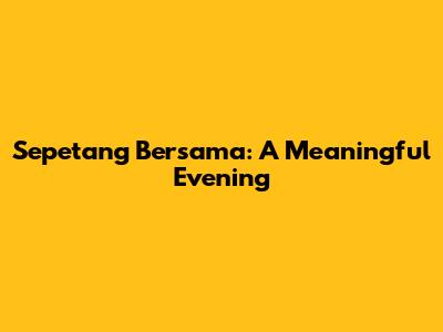 Sepetang Bersama: A Meaningful Evening