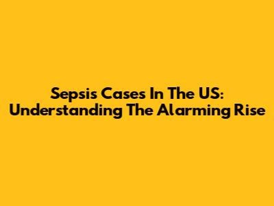 Sepsis Cases In The US: Understanding The Alarming Rise