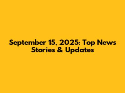 September 15, 2025: Top News Stories & Updates