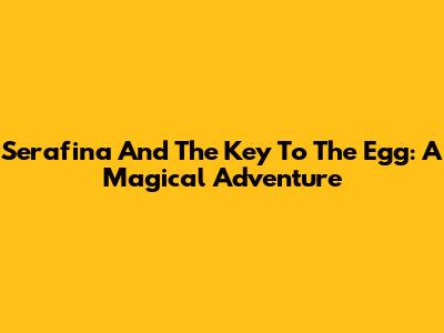 Serafina And The Key To The Egg: A Magical Adventure