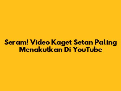 Seram! Video Kaget Setan Paling Menakutkan Di YouTube