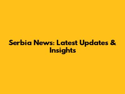 Serbia News: Latest Updates & Insights