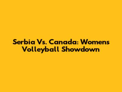 Serbia Vs. Canada: Women's Volleyball Showdown