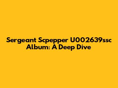 Sergeant Scpepper U002639ssc Album: A Deep Dive