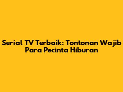 Serial TV Terbaik: Tontonan Wajib Para Pecinta Hiburan