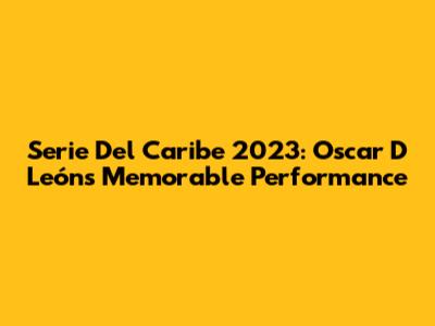Serie Del Caribe 2023: Oscar D León's Memorable Performance