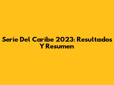 Serie Del Caribe 2023: Resultados Y Resumen