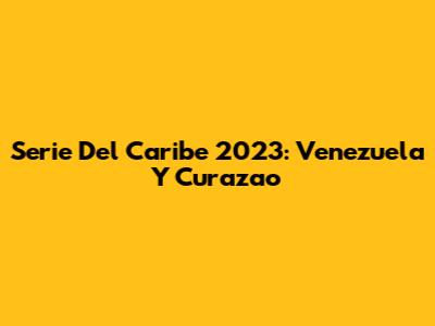 Serie Del Caribe 2023: Venezuela Y Curazao