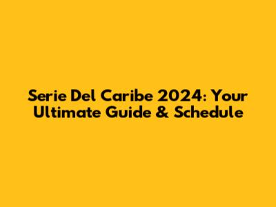 Serie Del Caribe 2024: Your Ultimate Guide & Schedule