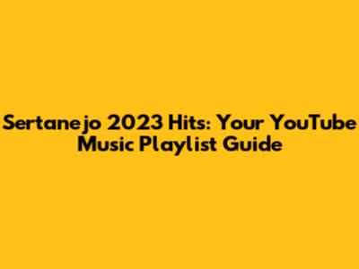 Sertanejo 2023 Hits: Your YouTube Music Playlist Guide
