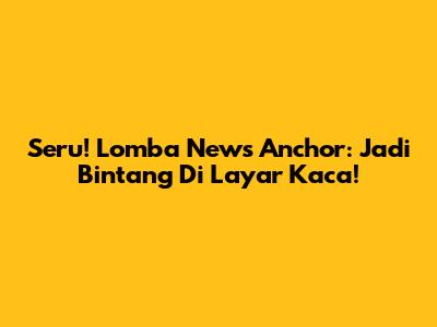 Seru! Lomba News Anchor: Jadi Bintang Di Layar Kaca!