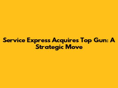 Service Express Acquires Top Gun: A Strategic Move