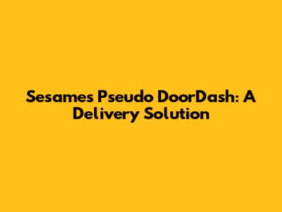 Sesame's Pseudo DoorDash: A Delivery Solution