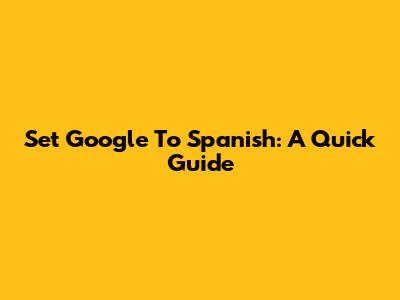 Set Google To Spanish: A Quick Guide