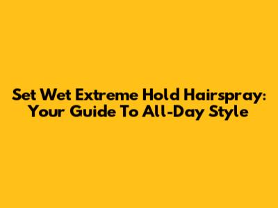 Set Wet Extreme Hold Hairspray: Your Guide To All-Day Style