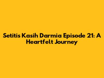 Setitis Kasih Darmia Episode 21: A Heartfelt Journey