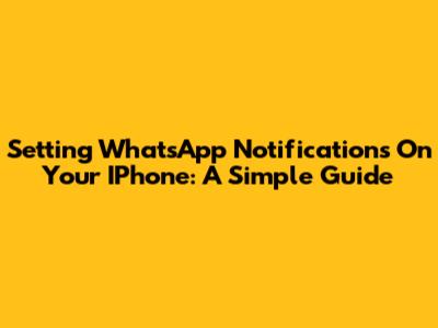 Setting WhatsApp Notifications On Your IPhone: A Simple Guide