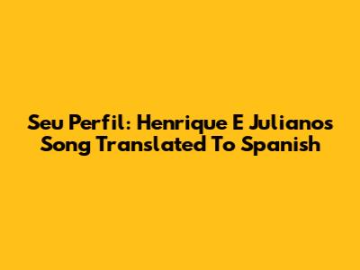Seu Perfil: Henrique E Juliano's Song Translated To Spanish
