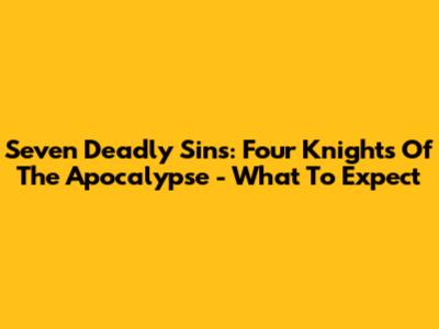 Seven Deadly Sins: Four Knights Of The Apocalypse - What To Expect