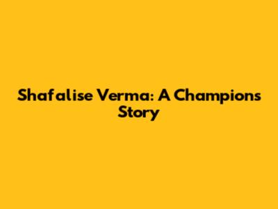 Shafalise Verma: A Champion's Story