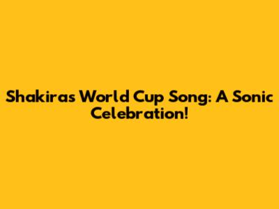 Shakira's World Cup Song: A Sonic Celebration!