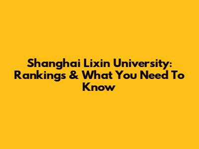 Shanghai Lixin University: Rankings & What You Need To Know