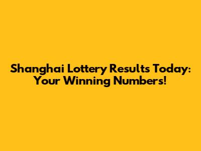 Shanghai Lottery Results Today: Your Winning Numbers!
