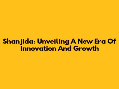 Shanjida: Unveiling A New Era Of Innovation And Growth