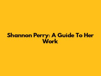 Shannon Perry: A Guide To Her Work