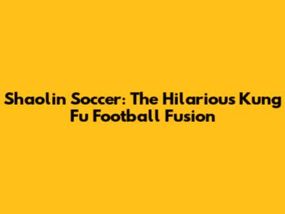 Shaolin Soccer: The Hilarious Kung Fu Football Fusion