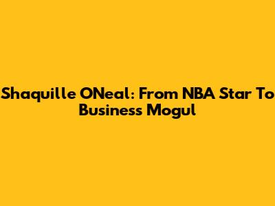 Shaquille O'Neal: From NBA Star To Business Mogul