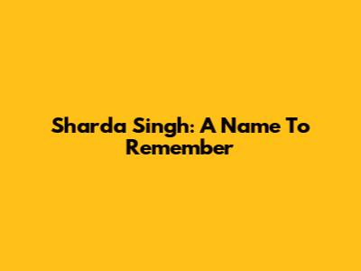 Sharda Singh: A Name To Remember