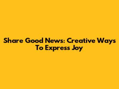 Share Good News: Creative Ways To Express Joy